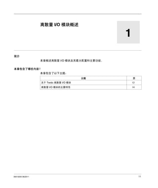 Twido 可编程控制器
离散量 I/O 模块概述
35013255 06/2011

离散量 I/O 模块概述

1
简介
本章概述离散量 I/O 模块及其最大配置和主要功能。
本章包含了哪些内容？
本章包含了以下主题：
主题

页

关于 Twido 离散量 I/O 模块
离散量 I/O 模块的主要特性

35013255 06/2011

12
14

11

 