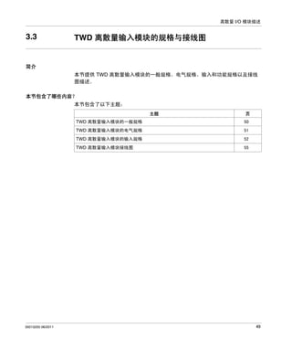 离散量 I/O 模块描述

3.3

TWD 离散量输入模块的规格与接线图

简介
本节提供 TWD 离散量输入模块的一般规格、电气规格、输入和功能规格以及接线
图描述。
本节包含了哪些内容？
本节包含了以下主题：
主题

页

TWD 离散量输入模块的一般规格
TWD 离散量输入模块的电气规格

51

TWD 离散量输入模块的输入规格

52

TWD 离散量输入模块接线图

35013255 06/2011

50

55

49

 