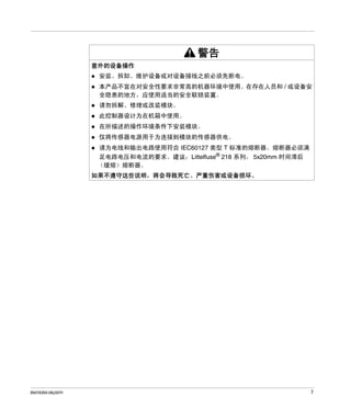 警告
意外的设备操作
安装、拆卸、维护设备或对设备接线之前必须先断电。
本产品不宜在对安全性要求非常高的机器环境中使用。在存在人员和 / 或设备安
全隐患的地方，应使用适当的安全联锁装置。
请勿拆解、修理或改装模块。
此控制器设计为在机箱中使用。
在所描述的操作环境条件下安装模块。
仅将传感器电源用于为连接到模块的传感器供电。
请为电线和输出电路使用符合 IEC60127 类型 T 标准的熔断器。熔断器必须满
足电路电压和电流的要求。建议：Littelfuse® 218 系列， 5x20mm 时间滞后
（缓熔）熔断器。
如果不遵守这些说明，将会导致死亡、严重伤害或设备损坏。

35013255 06/2011

7

 