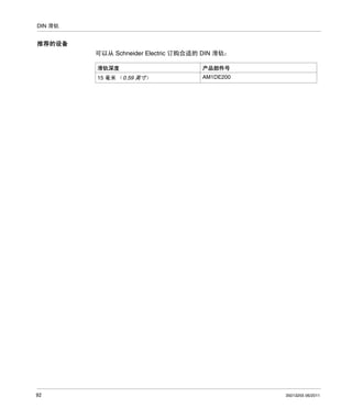 DIN 滑轨

推荐的设备
可以从 Schneider Electric 订购合适的 DIN 滑轨：
滑轨深度

92

产品部件号

15 毫米 （0.59 英寸）

AM1DE200

35013255 06/2011

 