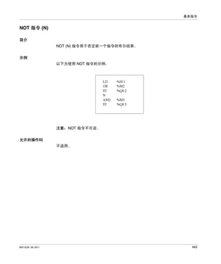 基本指令

NOT 指令 (N)
简介
NOT (N) 指令用于否定前一个指令的布尔结果。
示例
以下为使用 NOT 指令的示例。

注意：NOT 指令不可逆。
允许的操作码
不适用。

35013230 06/2011

443

 