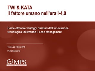 Come ottenere vantaggi duraturi dall’innovazione
tecnologica utilizzando il Lean Management
TWI & KATA
il fattore umano nell’era I-4.0
Torino, 23 ottobre 2018
Paolo Sganzerla
 
