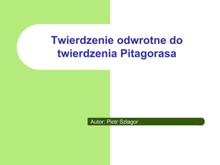 Twierdzenie odwrotne do
 twierdzenia Pitagorasa




      Autor: Piotr Szlagor
 