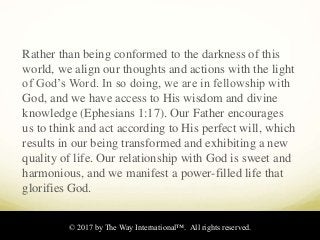 Rather than being conformed to the darkness of this
world, we align our thoughts and actions with the light
of God’s Word....