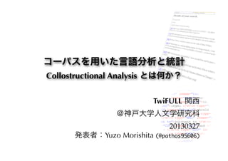 コーパスを用いた言語分析と統計
Collostructional Analysis とは何か？

                          TwiFULL 関西
                 ＠神戸大学人文学研究科
                              20130327
      発表者：Yuzo Morishita (@pathos95606)
 