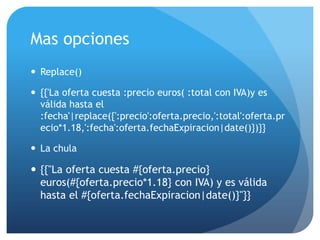 Mas opciones
 Replace()

 {{'La oferta cuesta :precio euros( :total con IVA)y es
  válida hasta el
  :fecha'|replace({':precio':oferta.precio,':total':oferta.pr
  ecio*1.18,':fecha':oferta.fechaExpiracion|date()})}}

 La chula

 {{"La oferta cuesta #{oferta.precio}
  euros(#{oferta.precio*1.18} con IVA) y es válida
  hasta el #{oferta.fechaExpiracion|date()}"}}
 