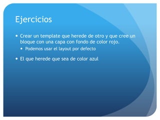 Ejercicios
 Crear un template que herede de otro y que cree un
  bloque con una capa con fondo de color rojo.
   Podemos usar el layout por defecto

 El que herede que sea de color azul
 