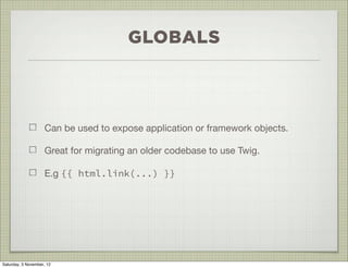 GLOBALS



                    Can be used to expose application or framework objects.

                    Great for migrating an older codebase to use Twig.

                    E.g {{ html.link(...) }}




Saturday, 3 November, 12
 