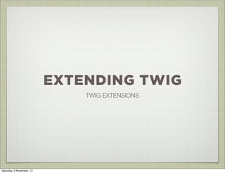 EXTENDING TWIG
                               TWIG EXTENSIONS




Saturday, 3 November, 12
 