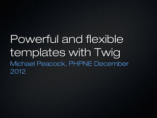 Powerful and flexible
templates with Twig
Michael Peacock, PHPNE December
2012
 