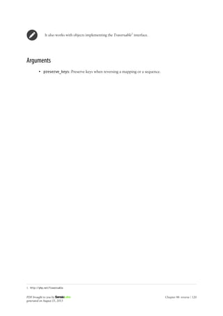 It also works with objects implementing the Traversable1
interface.
Arguments
• preserve_keys: Preserve keys when reversing a mapping or a sequence.
1. http://php.net/Traversable
PDF brought to you by
generated on August 25, 2013
Chapter 48: reverse | 120
 