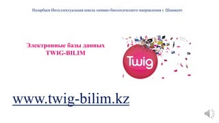Электронные базы данных
TWIG-BILIM
www.twig-bilim.kz
Назарбаев Интеллектуальная школа химико-биологического направления г. Шымкент
 