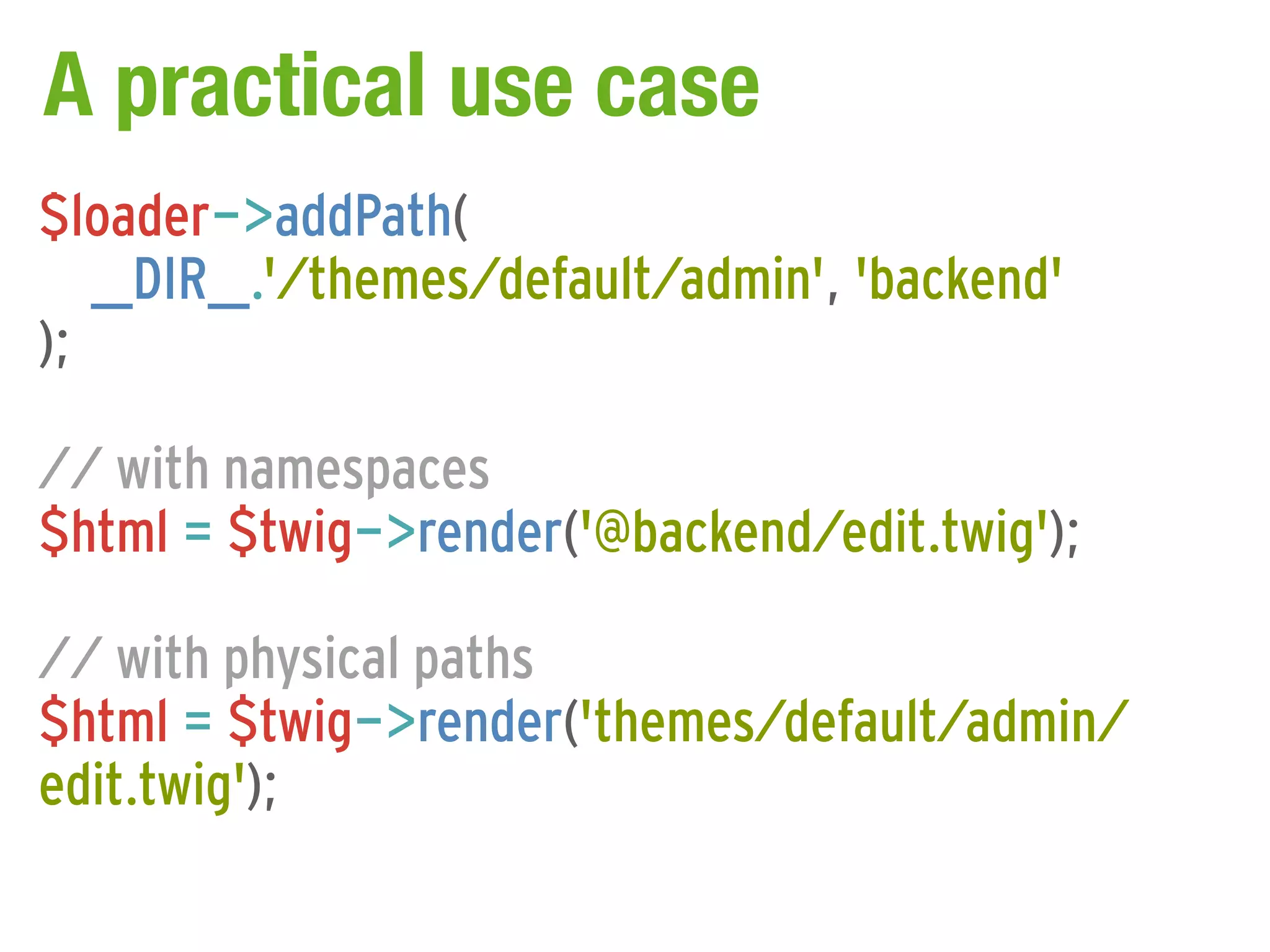 A practical use case
$loader->addPath(
   __DIR__.'/themes/default/admin', 'backend'
);

// with namespaces
$html = $twig->render('@backend/edit.twig');

// with physical paths
$html = $twig->render('themes/default/admin/
edit.twig');
 
