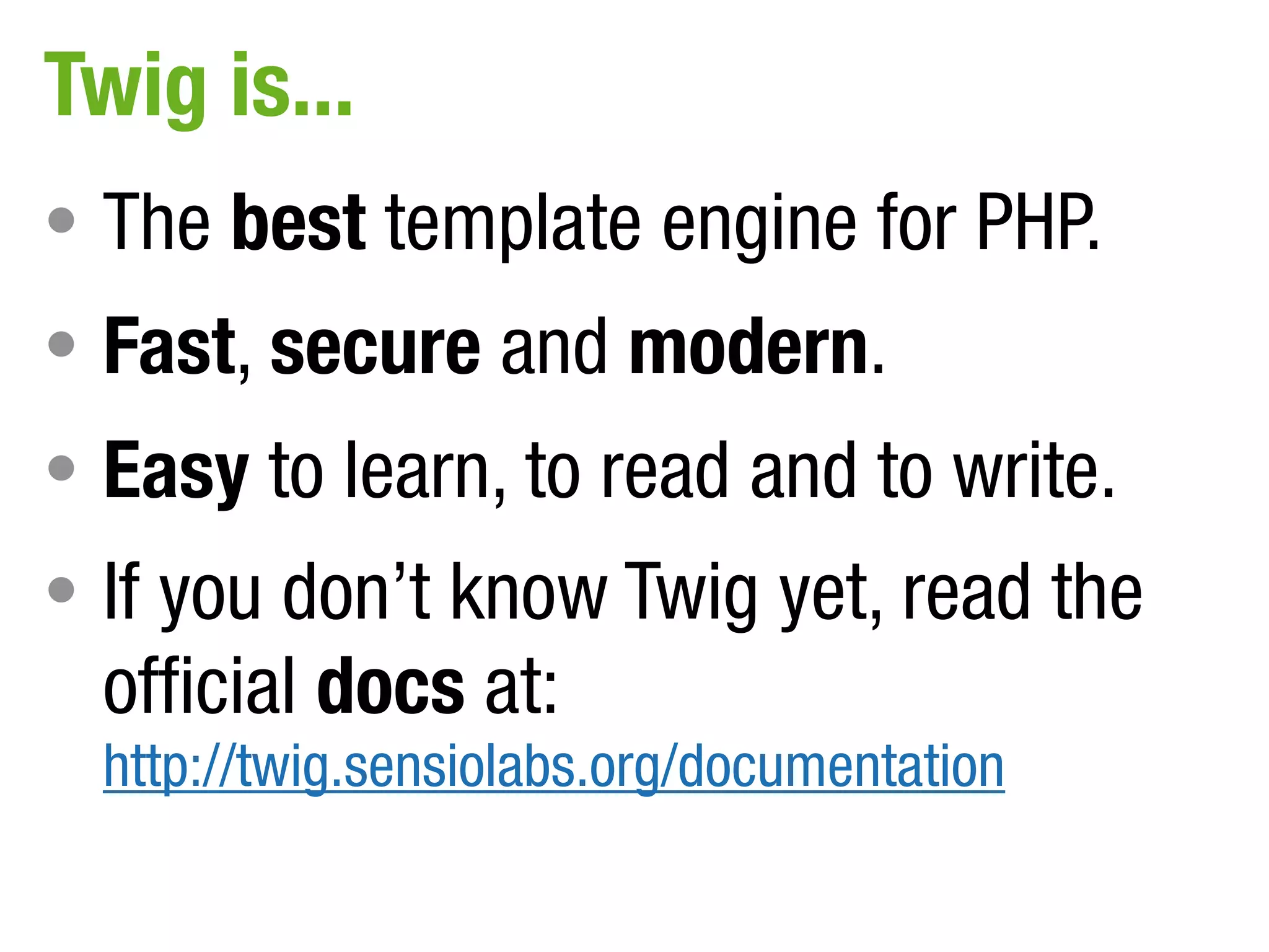 Twig is...
• The best template engine for PHP.
• Fast, secure and modern.
• Easy to learn, to read and to write.
• If you don’t know Twig yet, read the
  official docs at:
  http://twig.sensiolabs.org/documentation
 