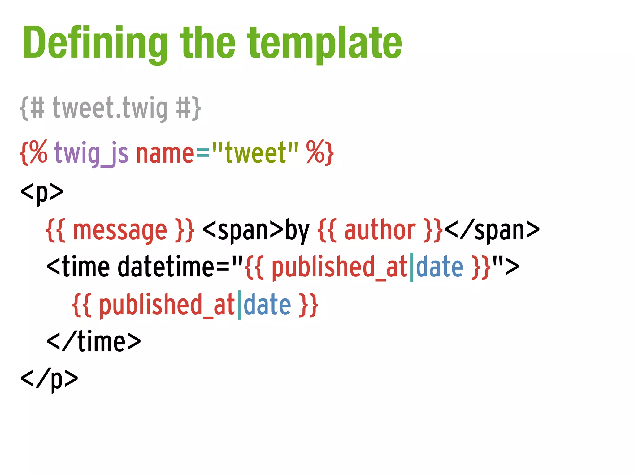 Defining the template
{# tweet.twig #}
{% twig_js name="tweet" %}
<p>
  {{ message }} <span>by {{ author }}</span>
  <time datetime="{{ published_at|date }}">
     {{ published_at|date }}
  </time>
</p>
 