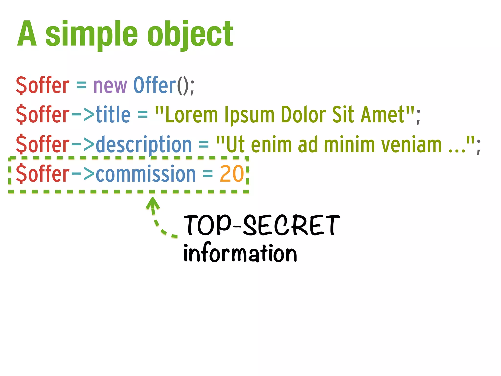 A simple object
$offer = new Offer();
$offer->title = "Lorem Ipsum Dolor Sit Amet";
$offer->description = "Ut enim ad minim veniam ...";
$offer->commission = 20;

                  TOP-SECRET
                  information
 