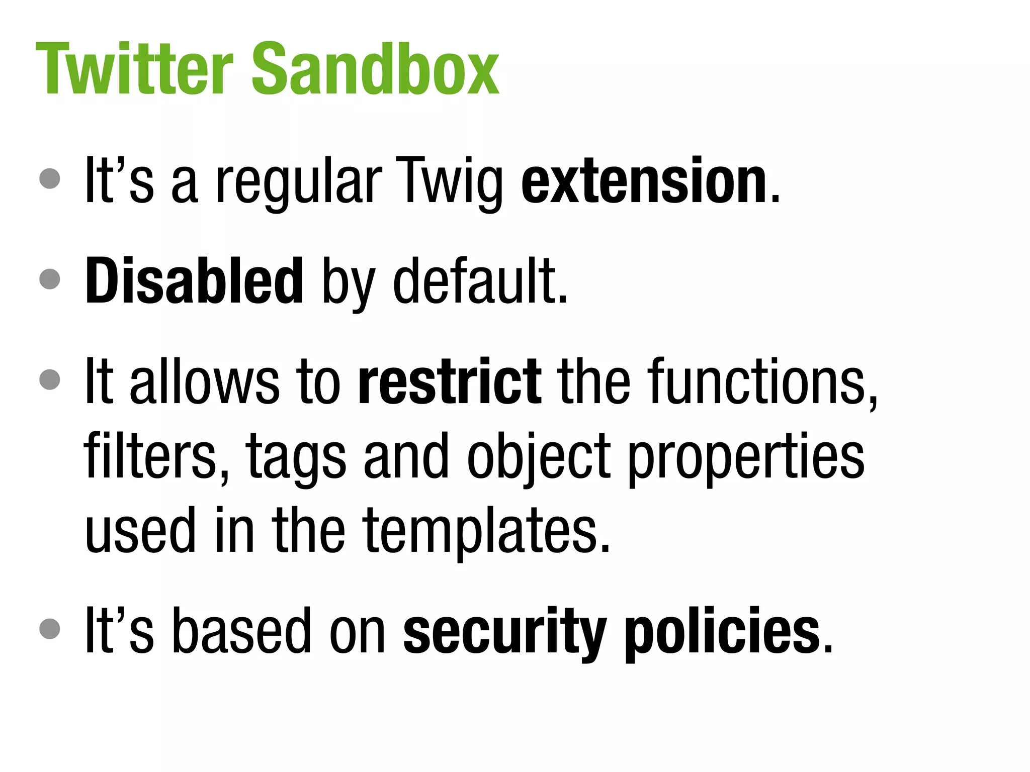 Twitter Sandbox
• It’s a regular Twig extension.
• Disabled by default.
• It allows to restrict the functions,
  filters, tags and object properties
  used in the templates.
• It’s based on security policies.
 