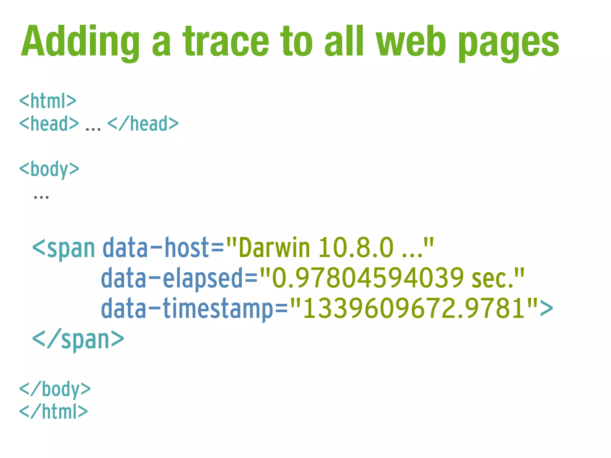 Adding a trace to all web pages
<html>
<head> ... </head>

<body>
 ...

 <span data-host="Darwin 10.8.0 ..."
       data-elapsed="0.97804594039 sec."
       data-timestamp="1339609672.9781">
 </span>
</body>
</html>
 