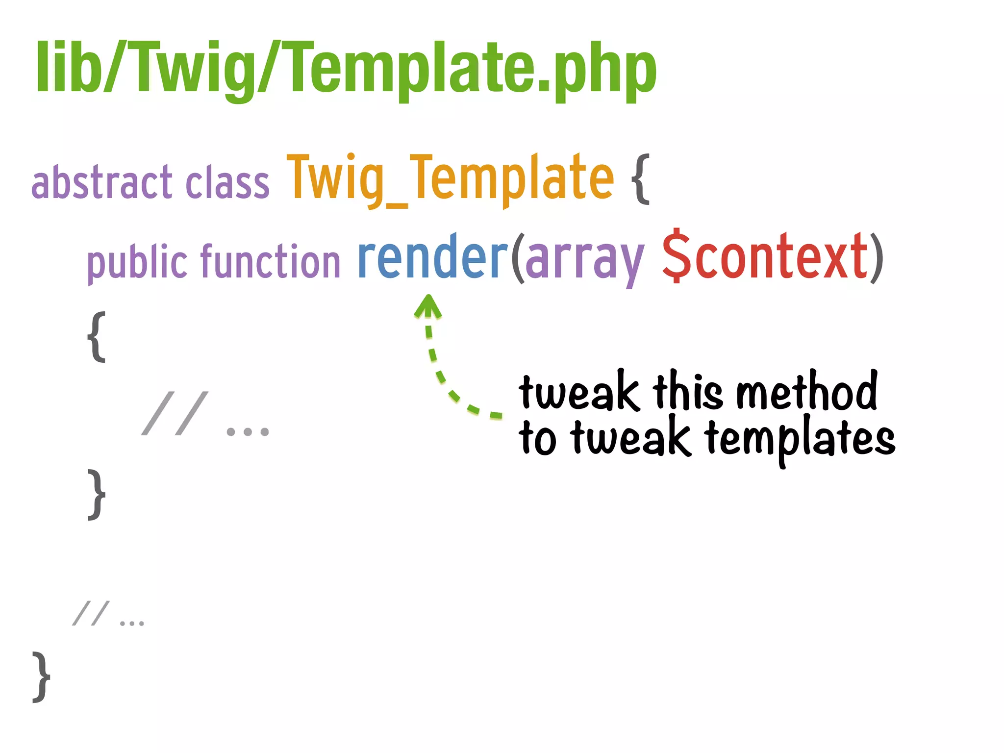 lib/Twig/Template.php
abstract class Twig_Template {
     public function render(array $context)
     {
                         tweak this method
         // ...          to tweak templates
     }
    // ...

}
 