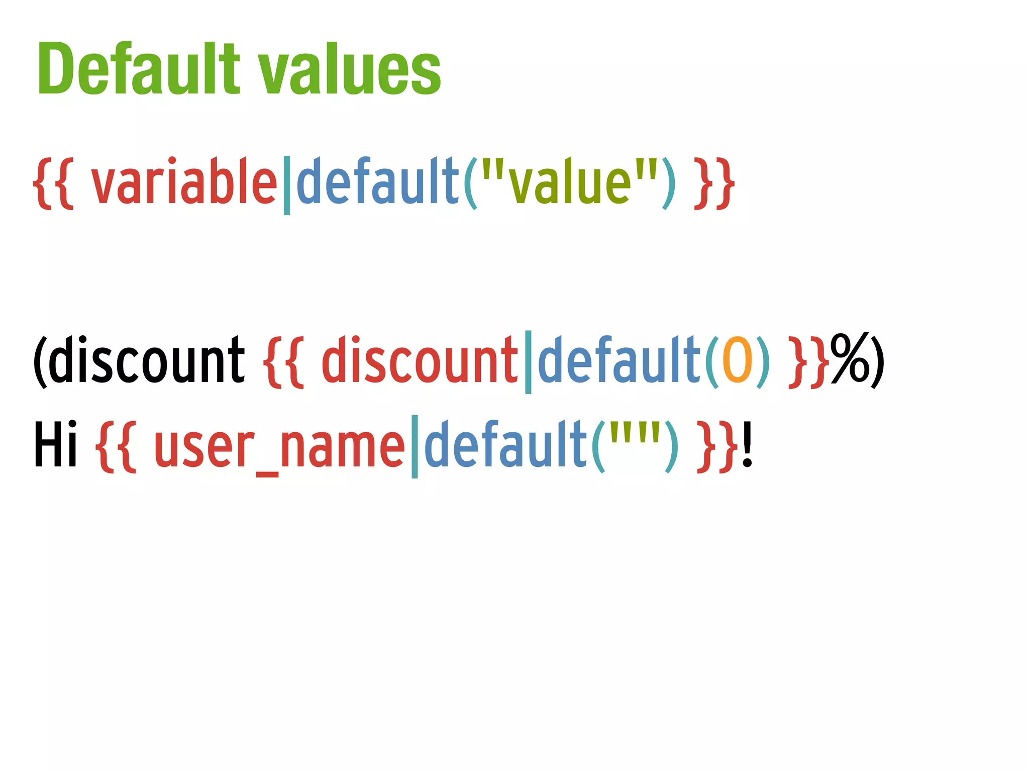 Default values
{{ variable|default("value") }}

(discount {{ discount|default(0) }}%)
Hi {{ user_name|default("") }}!
 