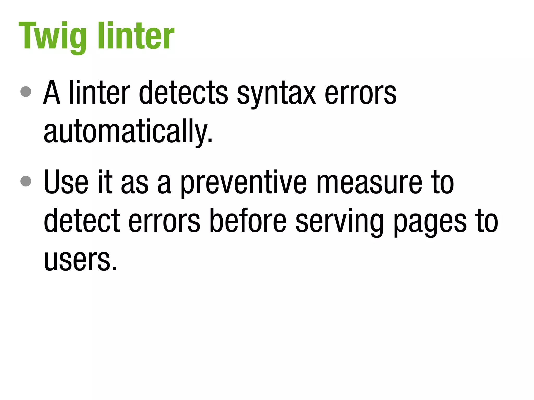 Twig linter
• A linter detects syntax errors
  automatically.
• Use it as a preventive measure to
  detect errors before serving pages to
  users.
 