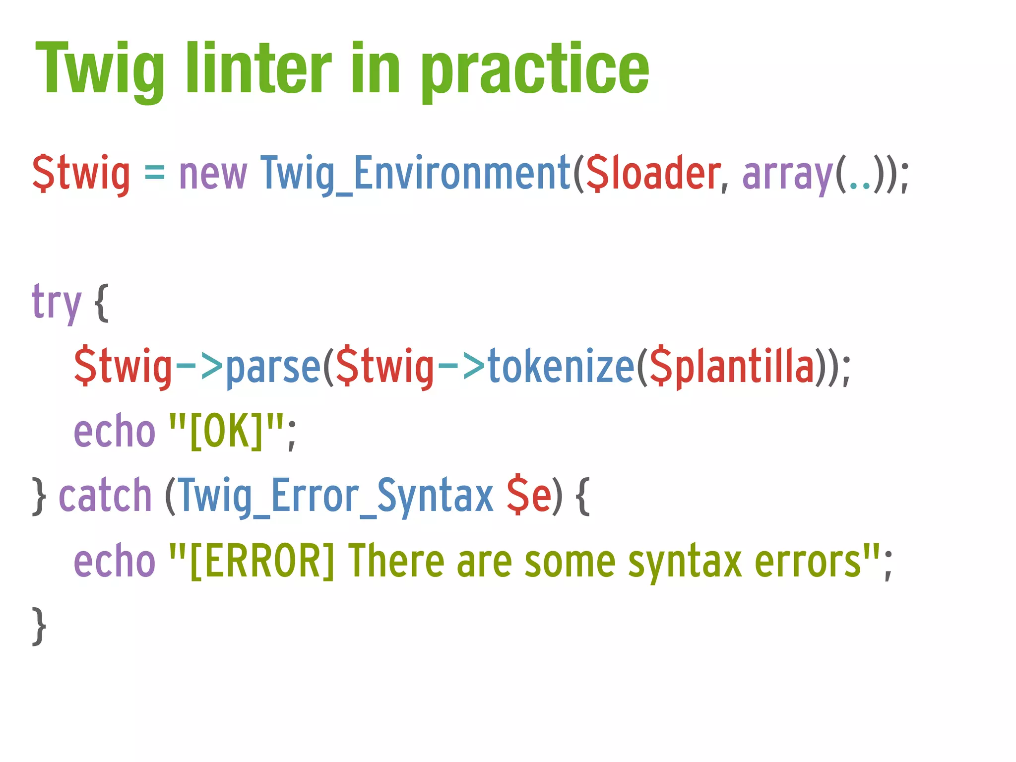 Twig linter in practice
$twig = new Twig_Environment($loader, array(..));

try {
   $twig->parse($twig->tokenize($plantilla));
   echo "[OK]";
} catch (Twig_Error_Syntax $e) {
   echo "[ERROR] There are some syntax errors";
}
 