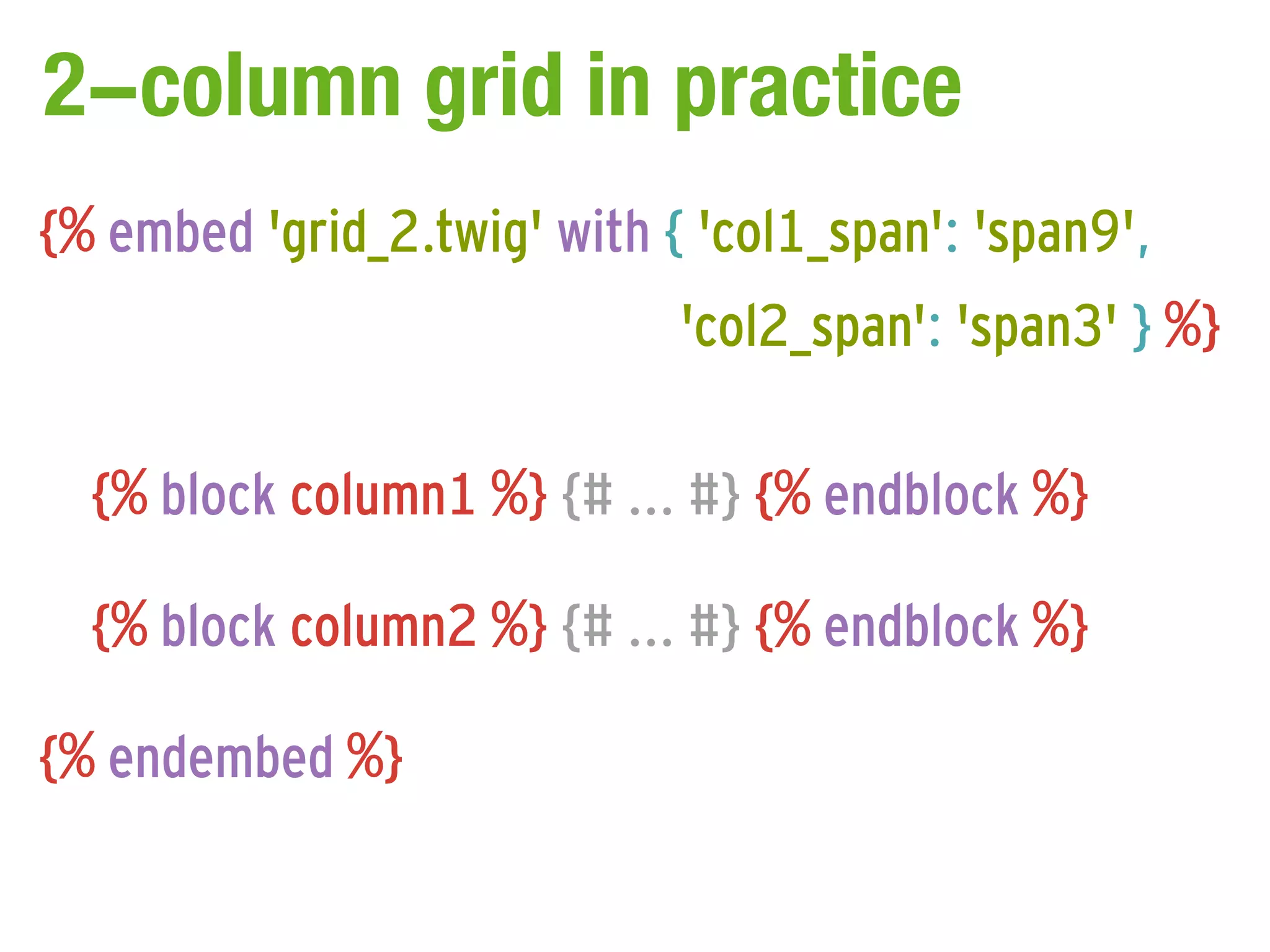2-column grid in practice
{% embed 'grid_2.twig' with { 'col1_span': 'span9',
                             'col2_span': 'span3' } %}

  {% block column1 %} {# ... #} {% endblock %}

  {% block column2 %} {# ... #} {% endblock %}

{% endembed %}
 