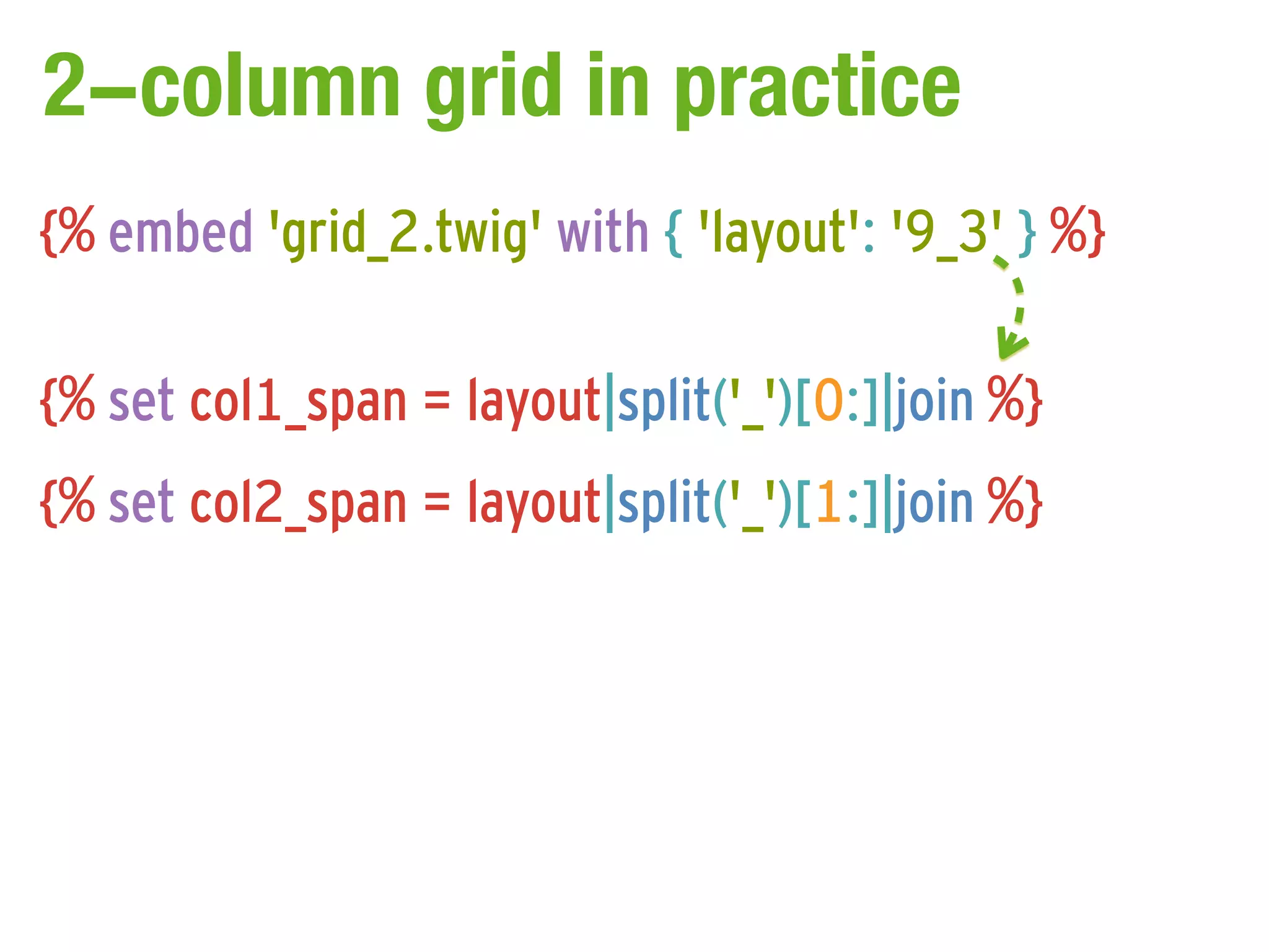 2-column grid in practice
{% embed 'grid_2.twig' with { 'layout': '9_3' } %}

{% set col1_span = layout|split('_')[0:]|join %}
{% set col2_span = layout|split('_')[1:]|join %}
 