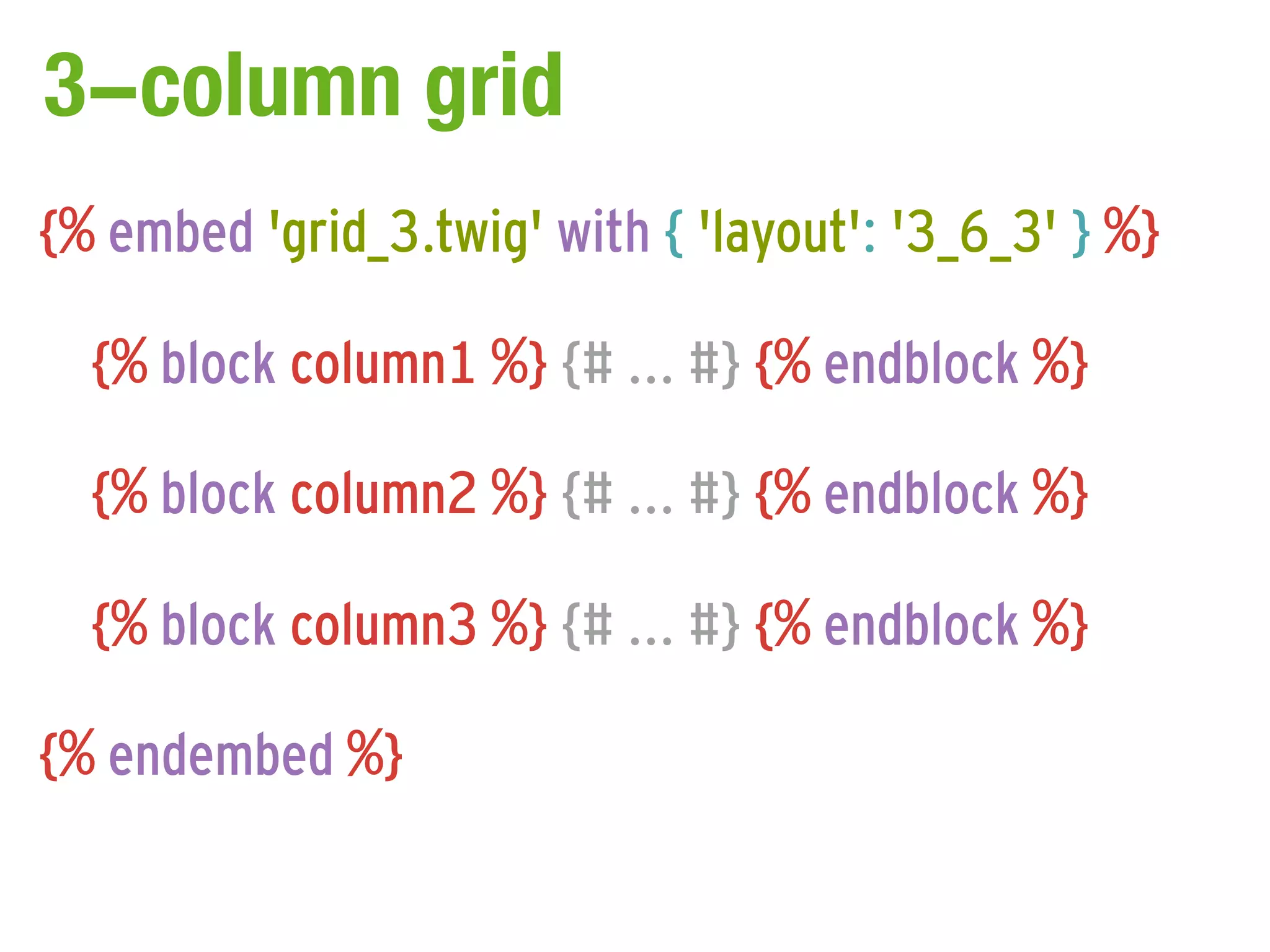 3-column grid
{% embed 'grid_3.twig' with { 'layout': '3_6_3' } %}

  {% block column1 %} {# ... #} {% endblock %}

  {% block column2 %} {# ... #} {% endblock %}

  {% block column3 %} {# ... #} {% endblock %}

{% endembed %}
 
