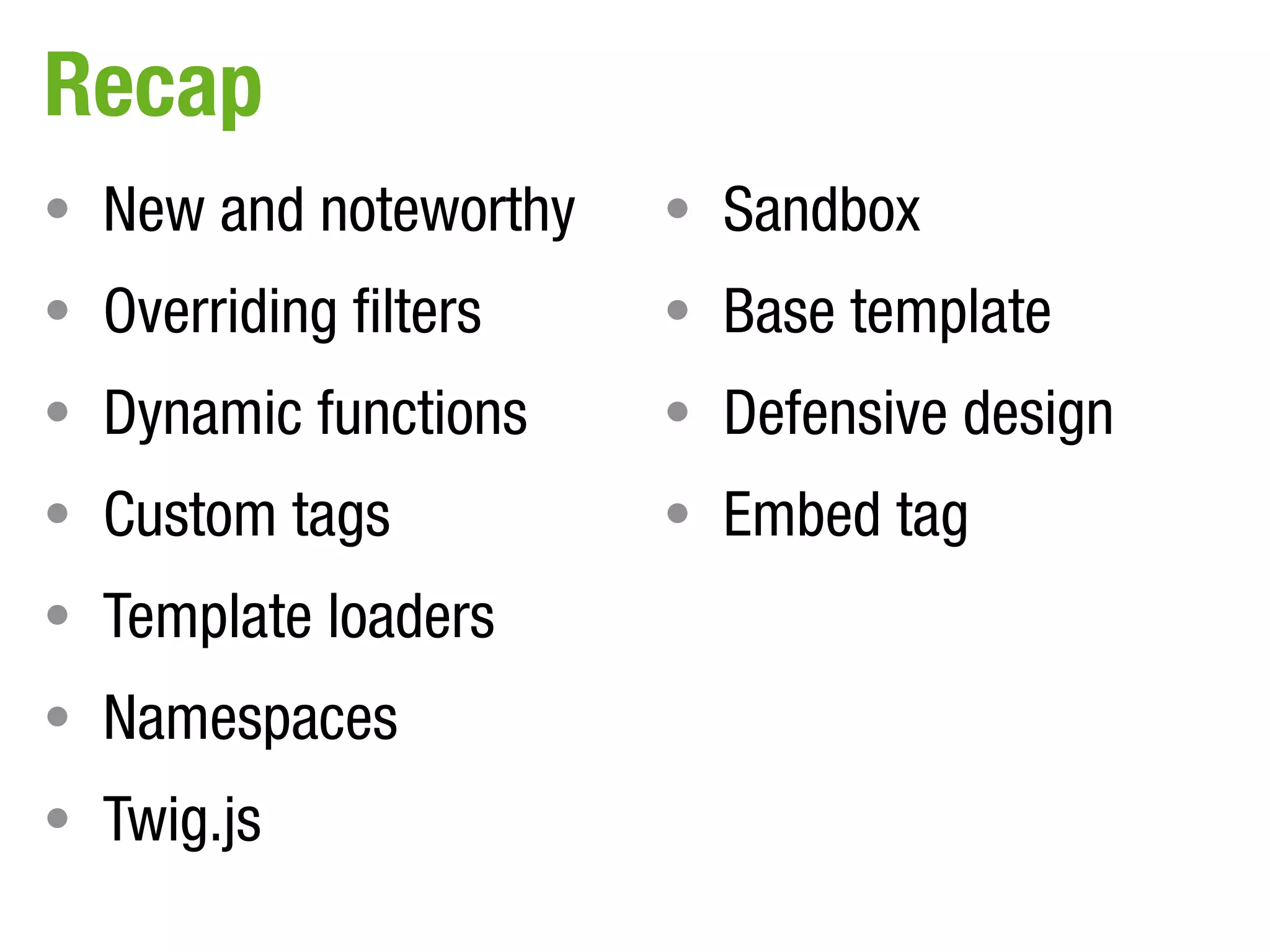 Recap
• New and noteworthy   • Sandbox
• Overriding filters   • Base template
• Dynamic functions    • Defensive design
• Custom tags          • Embed tag
• Template loaders
• Namespaces
• Twig.js
 
