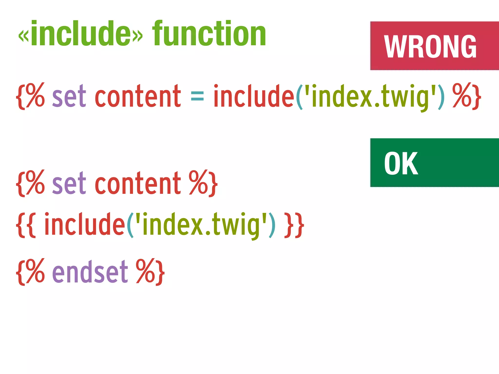 «include» function              WRONG
{% set content = include('index.twig') %}

                                OK
{% set content %}
{{ include('index.twig') }}
{% endset %}
 