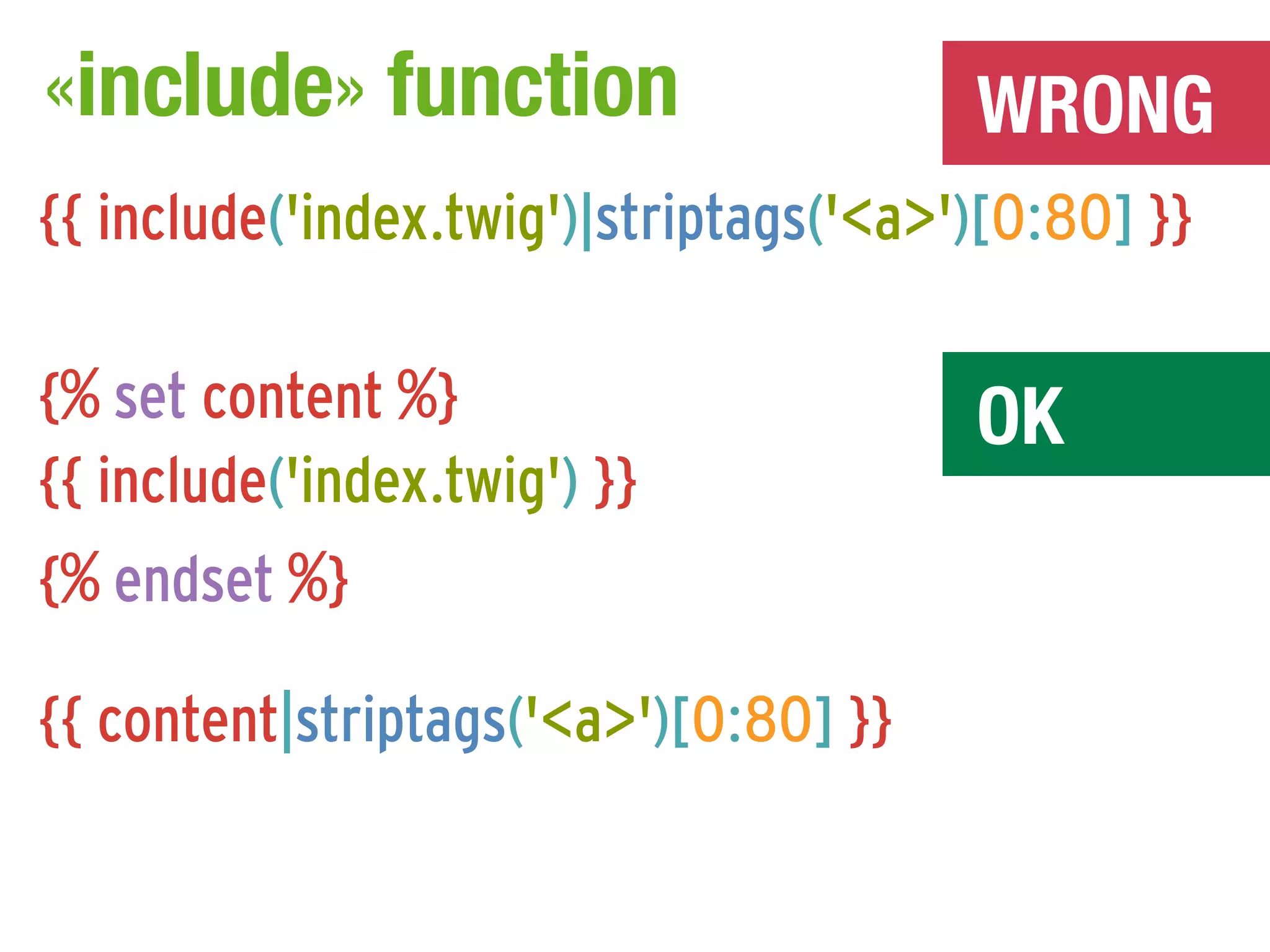 «include» function                      WRONG
{{ include('index.twig')|striptags('<a>')[0:80] }}

{% set content %}                       OK
{{ include('index.twig') }}
{% endset %}

{{ content|striptags('<a>')[0:80] }}
 