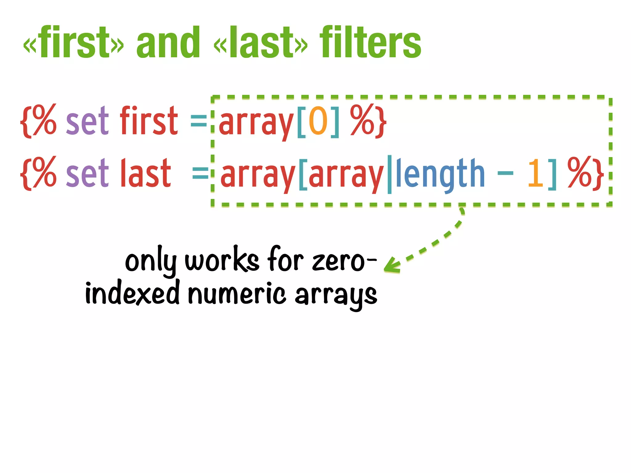 «first» and «last» filters
{% set first = array[0] %}
{% set last = array[array|length - 1] %}

       only works for zero-
    indexed numeric arrays
 