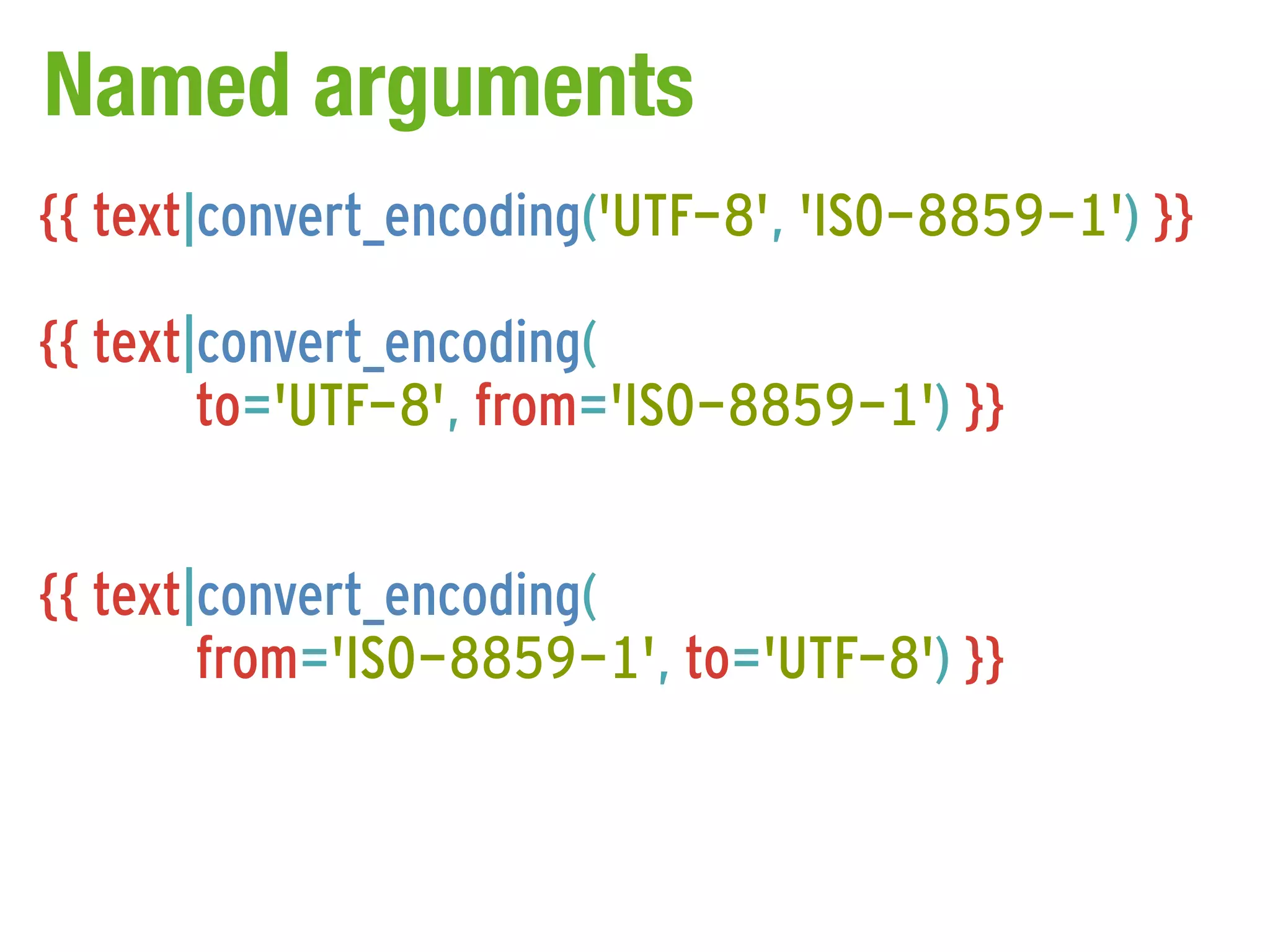 Named arguments
{{ text|convert_encoding('UTF-8', 'ISO-8859-1') }}

{{ text|convert_encoding(
        to='UTF-8', from='ISO-8859-1') }}


{{ text|convert_encoding(
        from='ISO-8859-1', to='UTF-8') }}
 