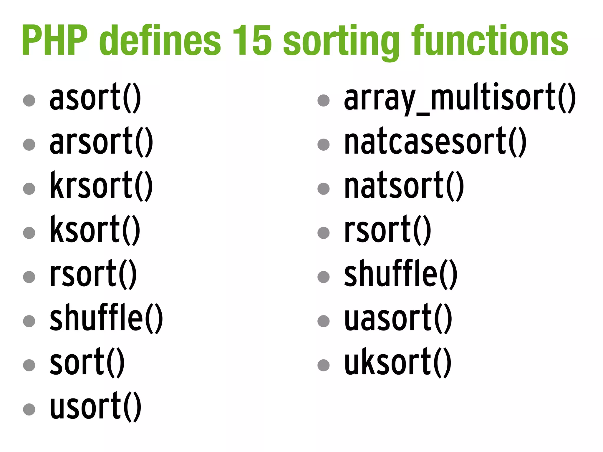PHP defines 15 sorting functions
•   asort()      •   array_multisort()
•   arsort()     •   natcasesort()
•   krsort()     •   natsort()
•   ksort()      •   rsort()
•   rsort()      •   shuffle()
•   shuffle()    •   uasort()
•   sort()       •   uksort()
•   usort()
 