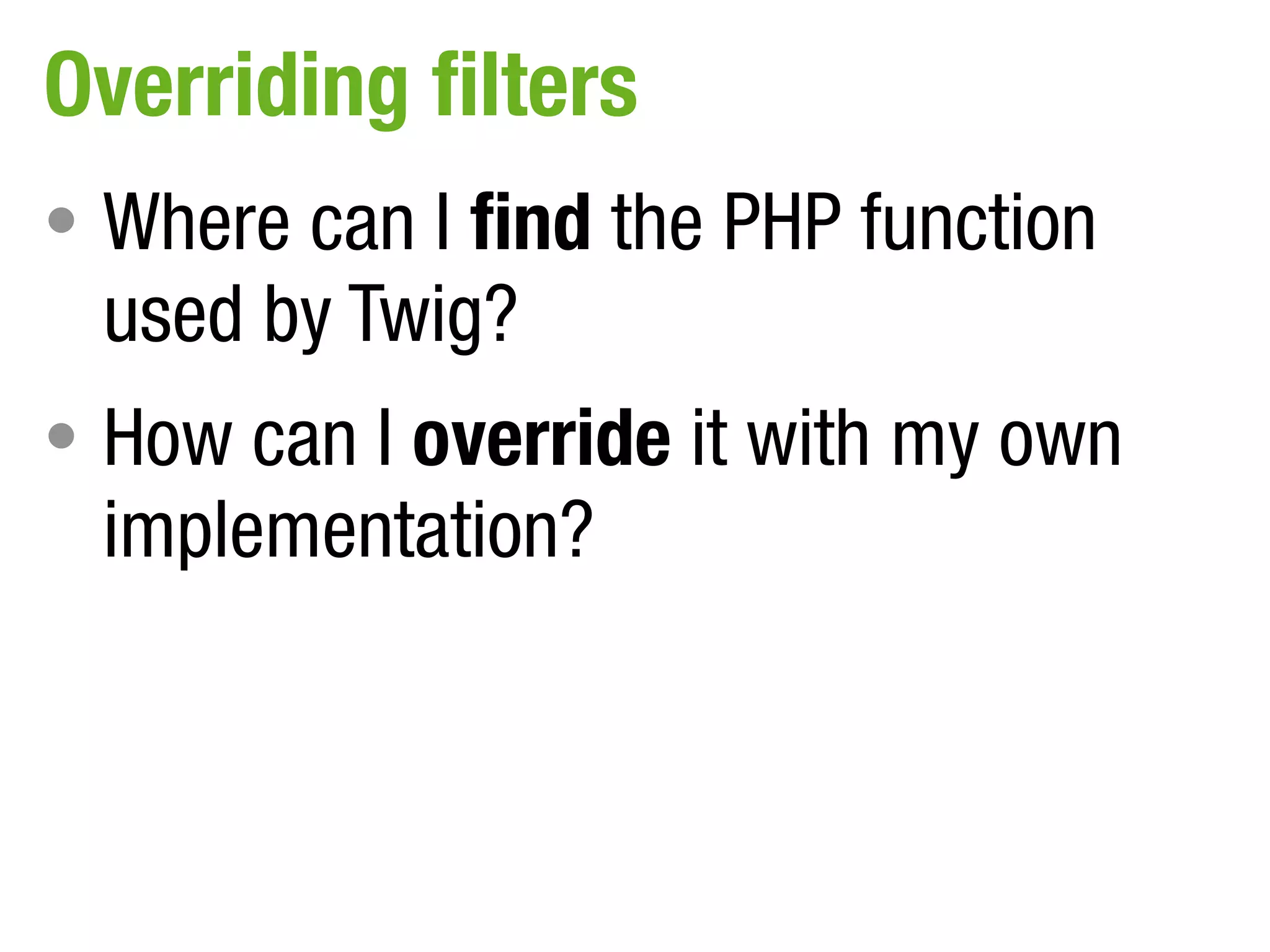 Overriding filters
• Where can I find the PHP function
 used by Twig?
• How can I override it with my own
 implementation?
 