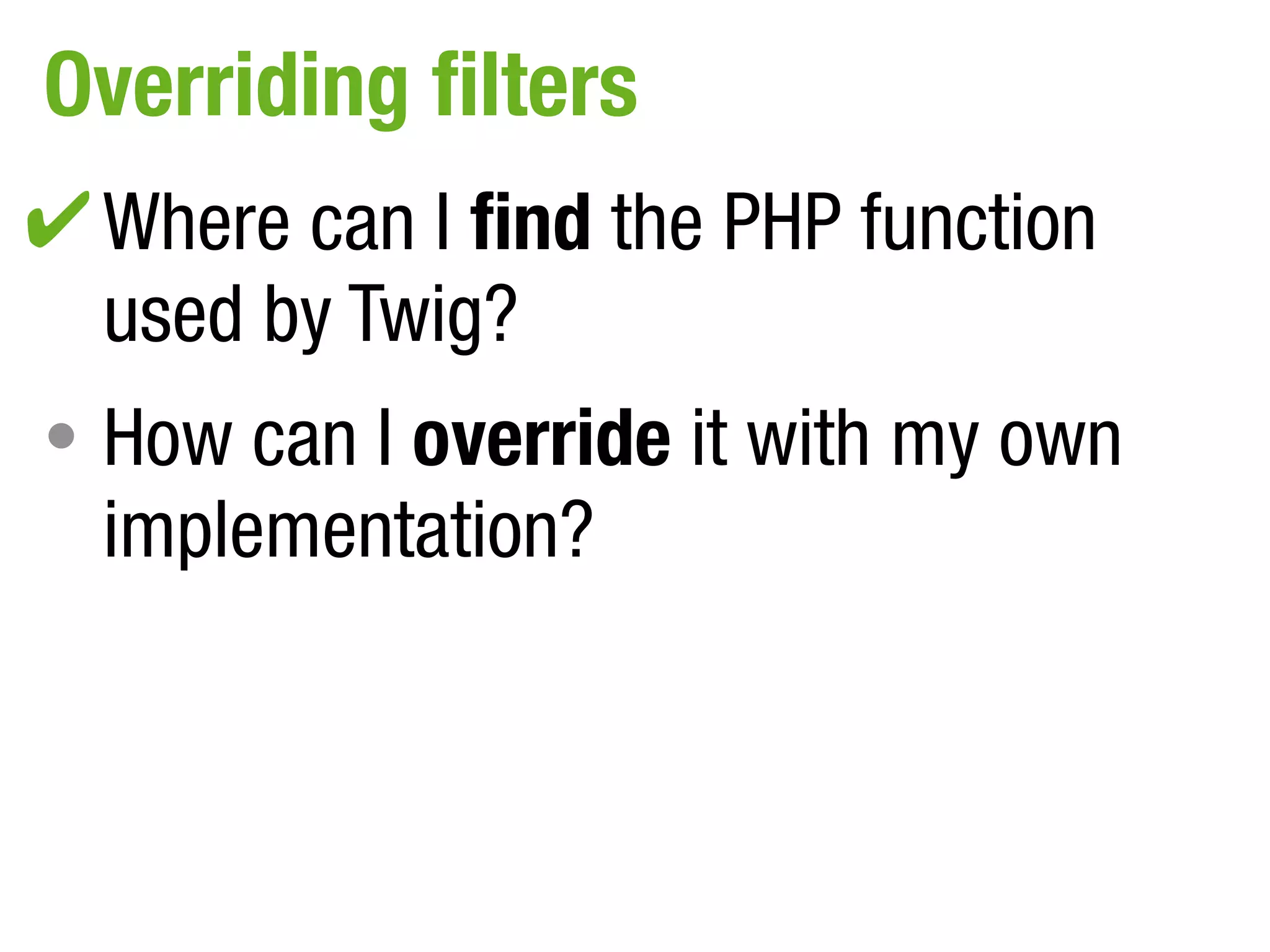 Overriding filters
✔ Where can I find the PHP function
•
  used by Twig?
• How can I override it with my own
  implementation?
 