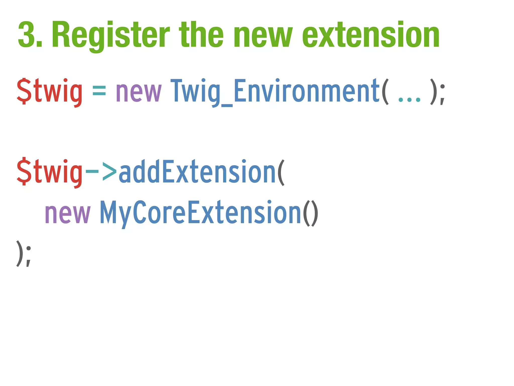 3. Register the new extension
$twig = new Twig_Environment( ... );

$twig->addExtension(
   new MyCoreExtension()
);
 