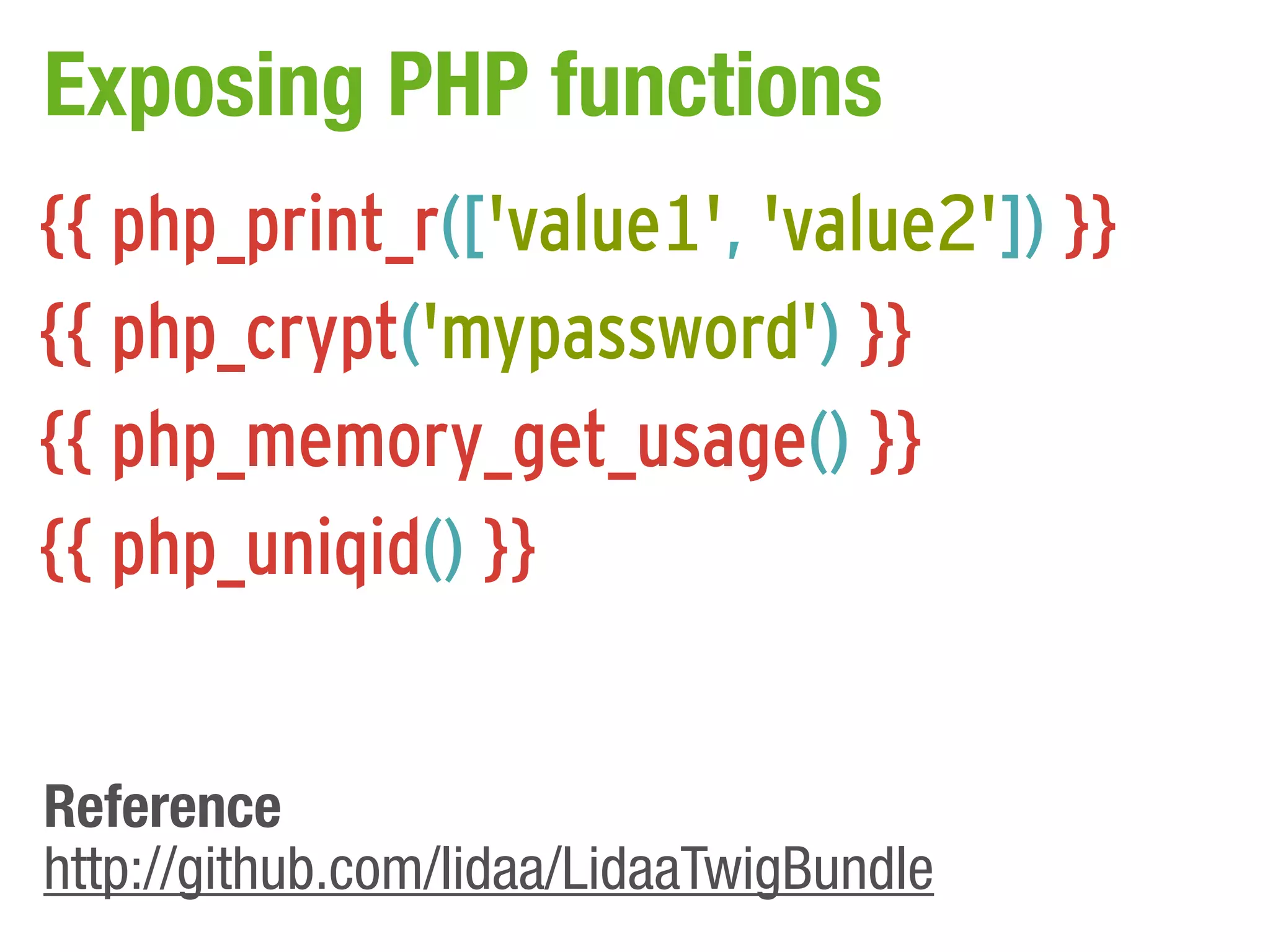 Exposing PHP functions
{{ php_print_r(['value1', 'value2']) }}
{{ php_crypt('mypassword') }}
{{ php_memory_get_usage() }}
{{ php_uniqid() }}


Reference
http://github.com/lidaa/LidaaTwigBundle
 