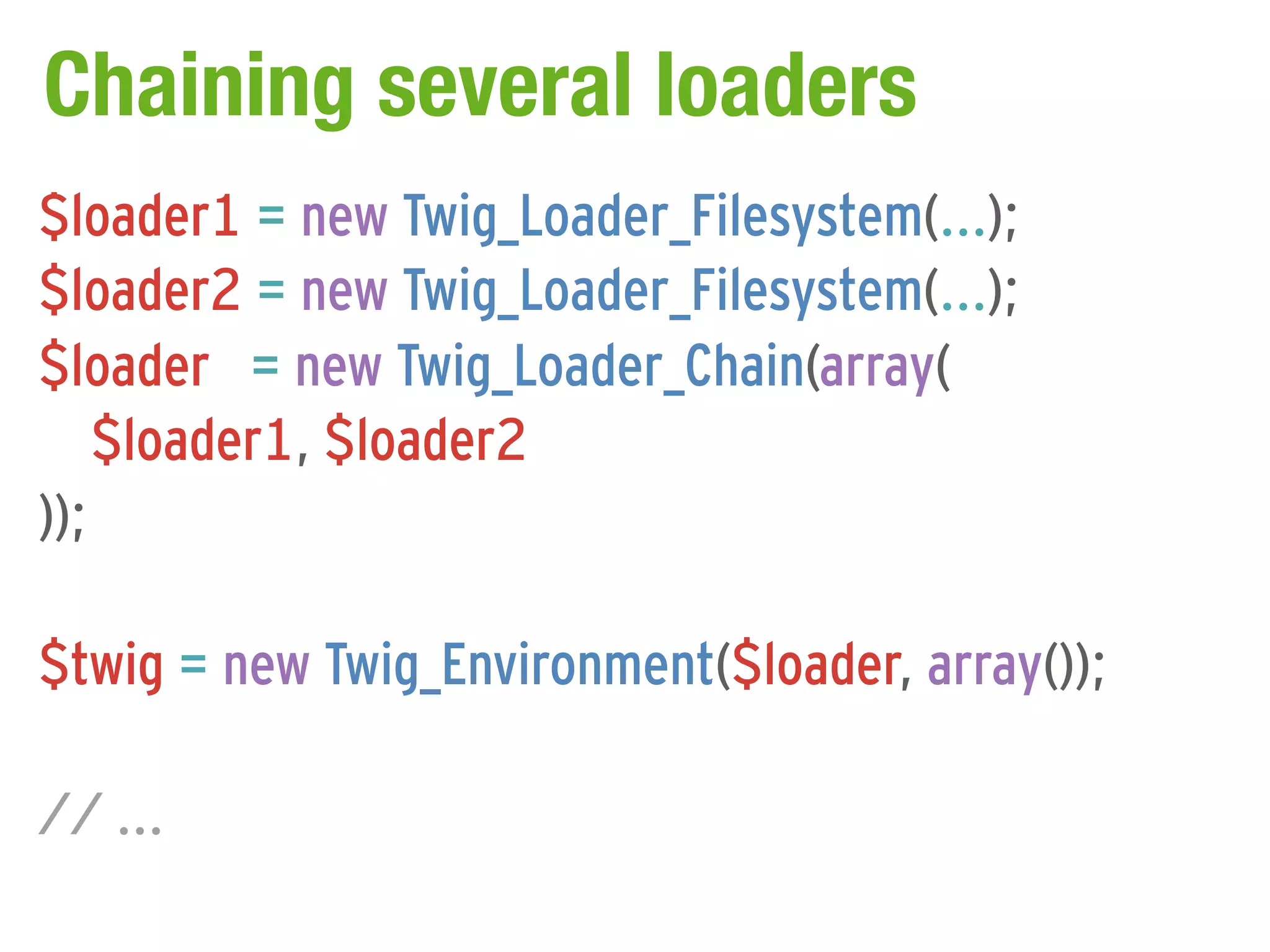 Chaining several loaders
$loader1 = new Twig_Loader_Filesystem(...);
$loader2 = new Twig_Loader_Filesystem(...);
$loader = new Twig_Loader_Chain(array(
    $loader1, $loader2
));

$twig = new Twig_Environment($loader, array());

// ...
 