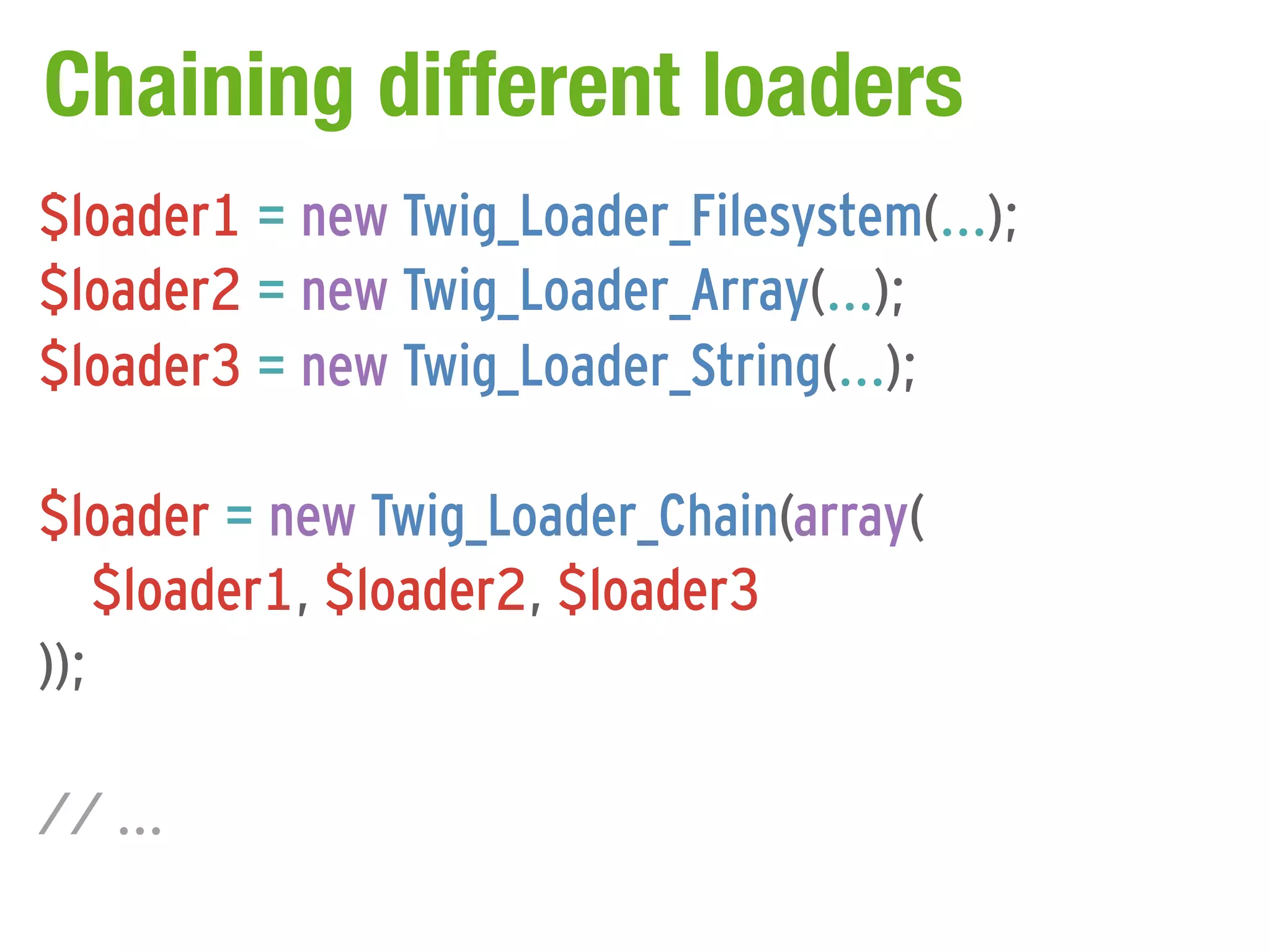 Chaining different loaders
$loader1 = new Twig_Loader_Filesystem(...);
$loader2 = new Twig_Loader_Array(...);
$loader3 = new Twig_Loader_String(...);

$loader = new Twig_Loader_Chain(array(
    $loader1, $loader2, $loader3
));

// ...
 