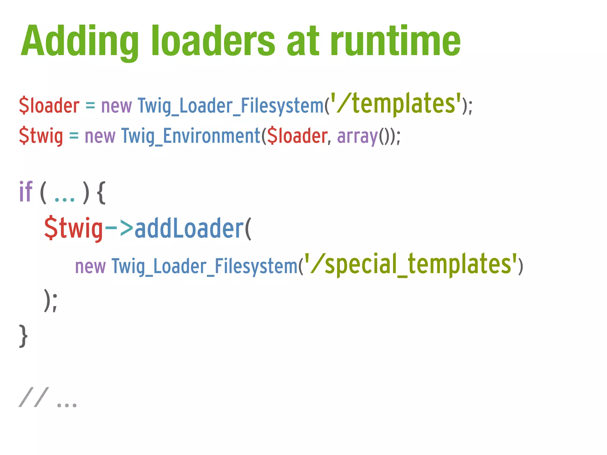 Adding loaders at runtime
$loader = new Twig_Loader_Filesystem('/templates');
$twig = new Twig_Environment($loader, array());

if ( ... ) {
    $twig->addLoader(
         new Twig_Loader_Filesystem('/special_templates')
    );
}

// ...
 