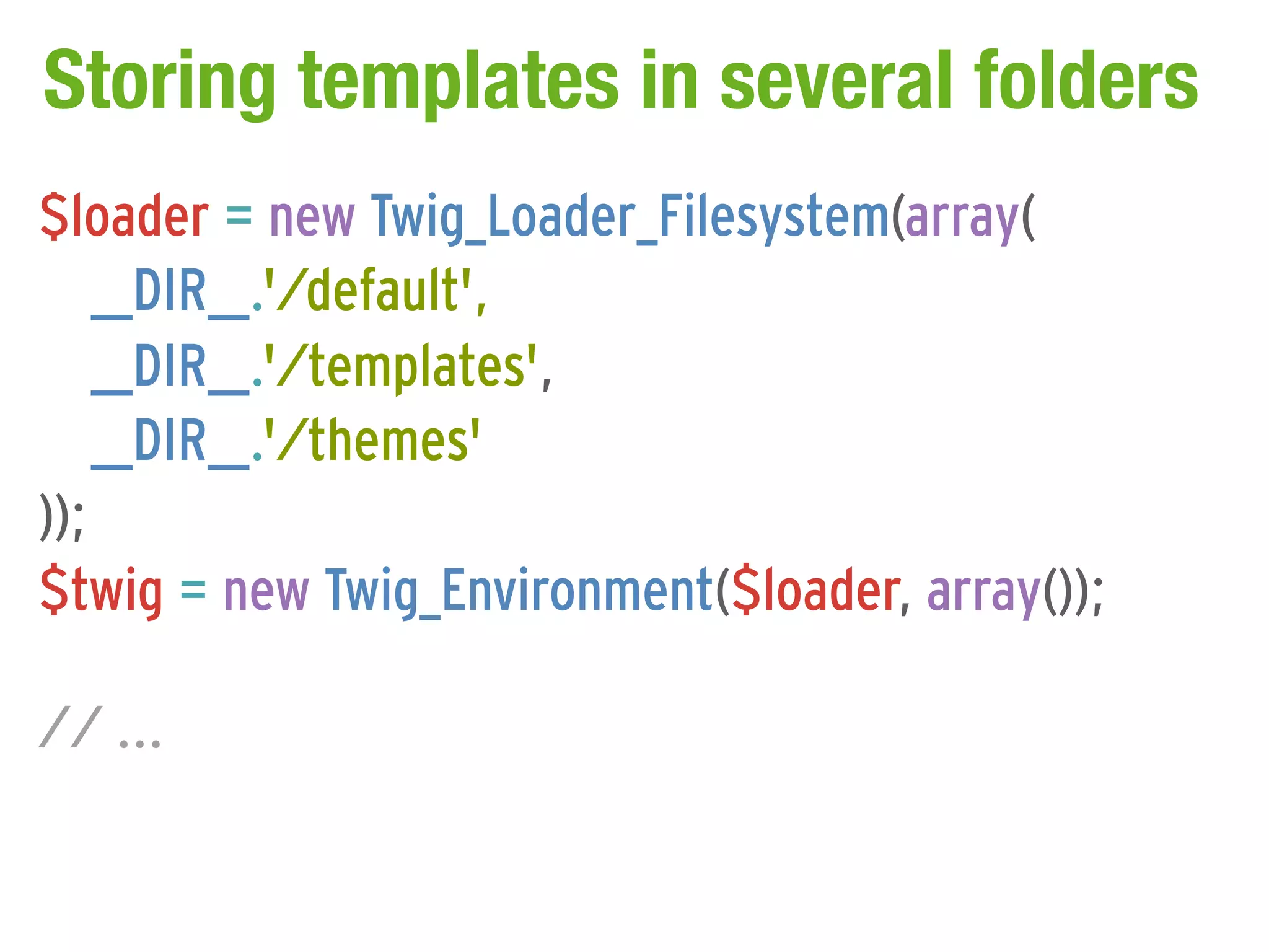 Storing templates in several folders
$loader = new Twig_Loader_Filesystem(array(
    __DIR__.'/default',
    __DIR__.'/templates',
    __DIR__.'/themes'
));
$twig = new Twig_Environment($loader, array());

// ...
 