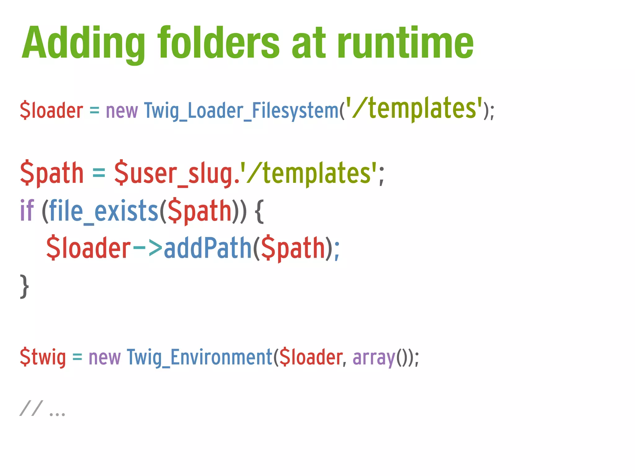 Adding folders at runtime
$loader = new Twig_Loader_Filesystem('/templates');

$path = $user_slug.'/templates';
if (file_exists($path)) {
    $loader->addPath($path);
}

$twig = new Twig_Environment($loader, array());

// ...
 