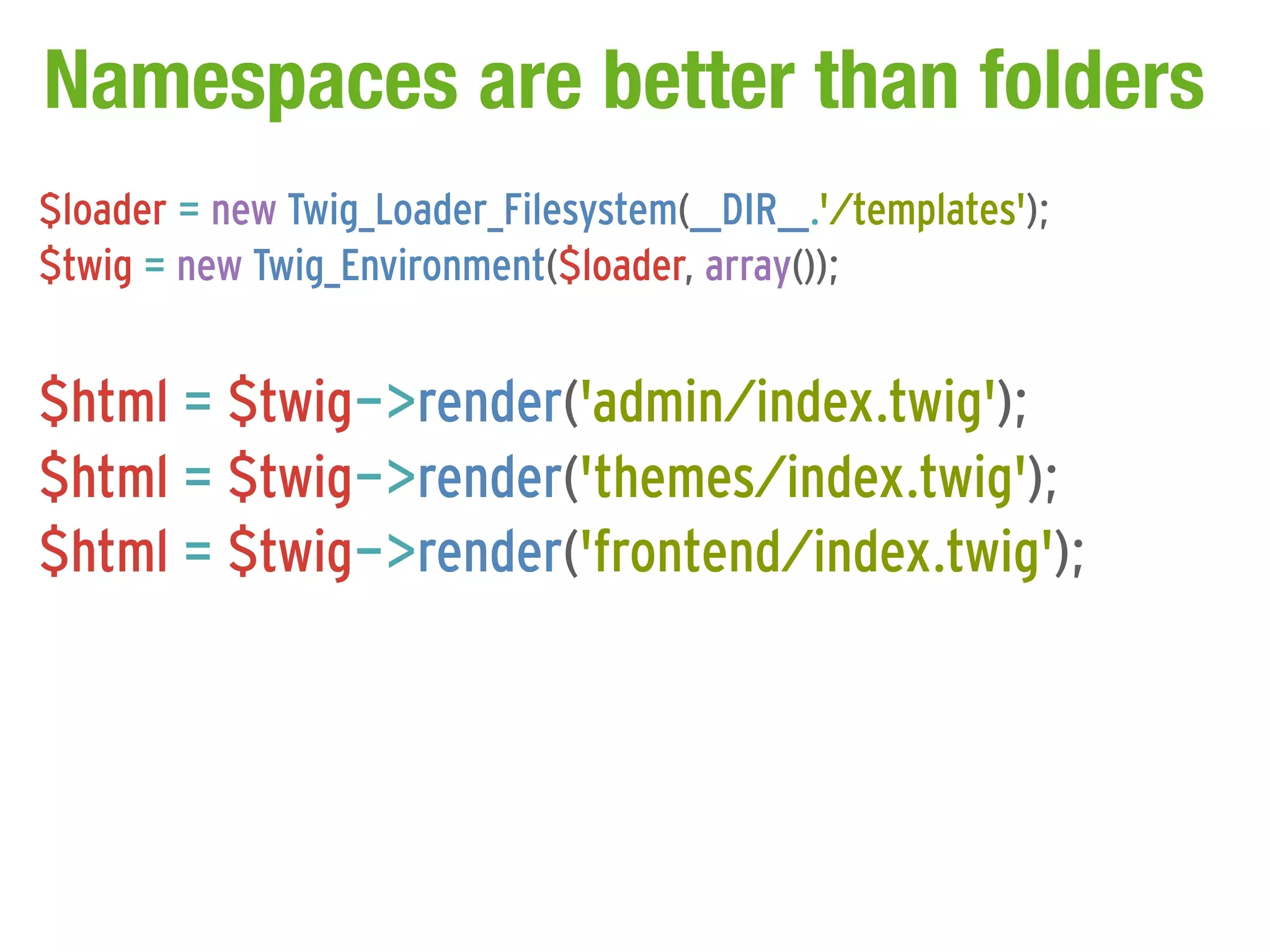 Namespaces are better than folders
$loader = new Twig_Loader_Filesystem(__DIR__.'/templates');
$twig = new Twig_Environment($loader, array());


$html = $twig->render('admin/index.twig');
$html = $twig->render('themes/index.twig');
$html = $twig->render('frontend/index.twig');
 