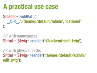 A practical use case
$loader->addPath(
   __DIR__.'/themes/default/admin', 'backend'
);

// with namespaces
$html = $twig->render('@backend/edit.twig');

// with physical paths
$html = $twig->render('themes/default/admin/
edit.twig');
 