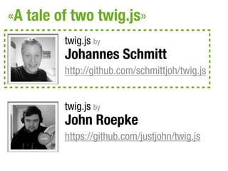 «A tale of two twig.js»
         twig.js by
         Johannes Schmitt
         http://github.com/schmittjoh/twig.js


         twig.js by
         John Roepke
         https://github.com/justjohn/twig.js
 