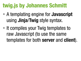 twig.js by Johannes Schmitt
• A templating engine for Javascript
  using Jinja/Twig style syntax.
• It compiles your Twig templates to
  raw Javascript (to use the same
  templates for both server and client).
 
