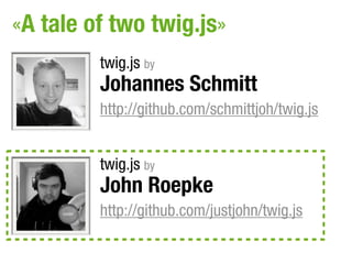 «A tale of two twig.js»
         twig.js by
         Johannes Schmitt
         http://github.com/schmittjoh/twig.js


         twig.js by
         John Roepke
         http://github.com/justjohn/twig.js
 