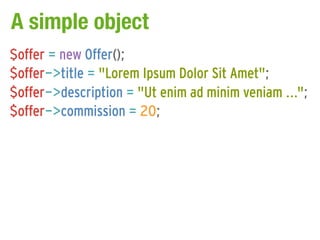 A simple object
$offer = new Offer();
$offer->title = "Lorem Ipsum Dolor Sit Amet";
$offer->description = "Ut enim ad minim veniam ...";
$offer->commission = 20;
 